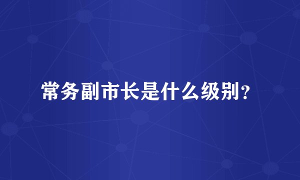 常务副市长是什么级别？