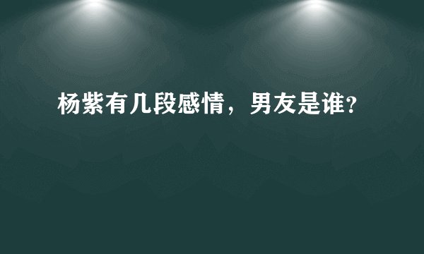 杨紫有几段感情，男友是谁？