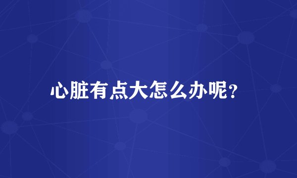 心脏有点大怎么办呢？