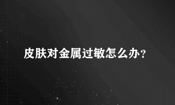 皮肤对金属过敏怎么办？