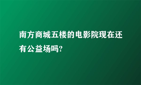 南方商城五楼的电影院现在还有公益场吗?