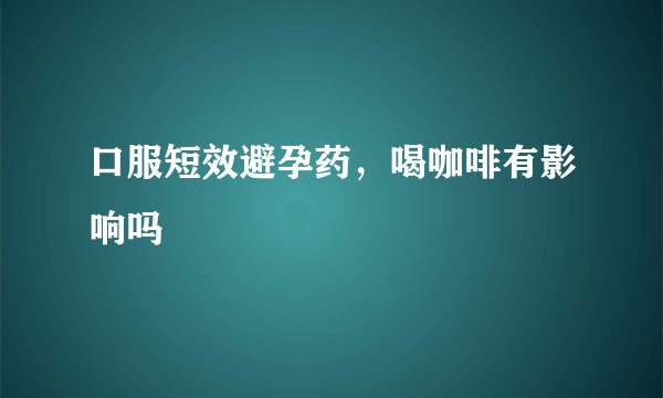 口服短效避孕药，喝咖啡有影响吗
