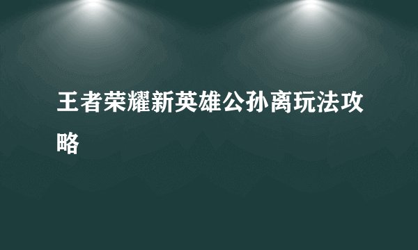 王者荣耀新英雄公孙离玩法攻略