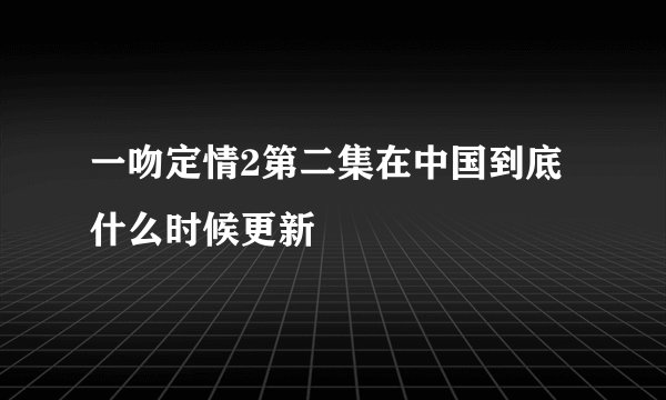 一吻定情2第二集在中国到底什么时候更新