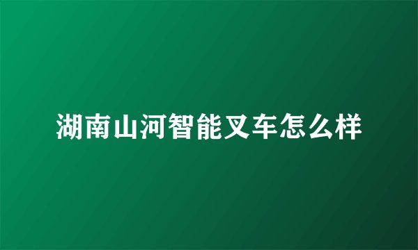 湖南山河智能叉车怎么样