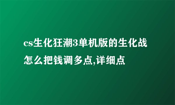 cs生化狂潮3单机版的生化战怎么把钱调多点,详细点