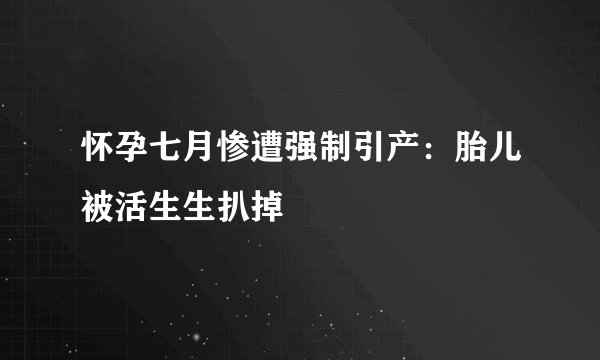 怀孕七月惨遭强制引产:胎儿被活生生扒掉