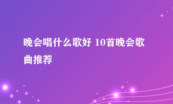 晚会唱什么歌好 10首晚会歌曲推荐