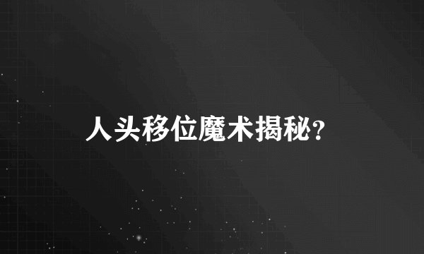 人头移位魔术揭秘？