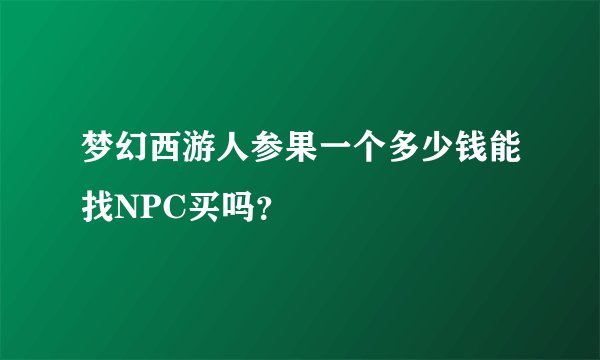 梦幻西游人参果一个多少钱能找NPC买吗？