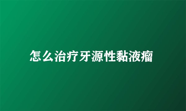 怎么治疗牙源性黏液瘤 