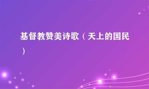 基督教赞美诗歌（天上的国民）