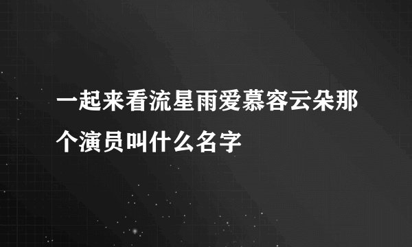 一起来看流星雨爱慕容云朵那个演员叫什么名字