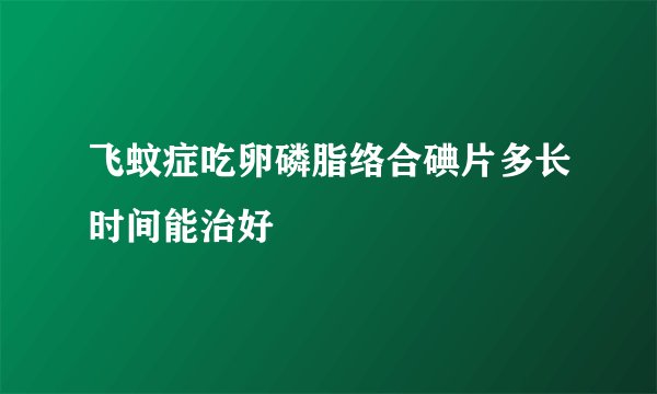 飞蚊症吃卵磷脂络合碘片多长时间能治好