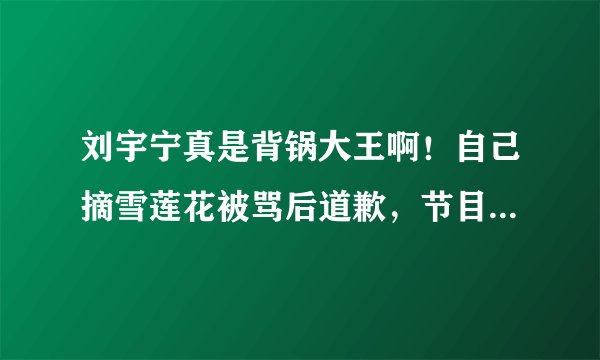 刘宇宁真是背锅大王啊!自己摘雪莲花被骂后道歉,节目组装不知道
