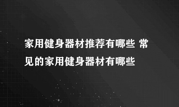 家用健身器材推荐有哪些 常见的家用健身器材有哪些