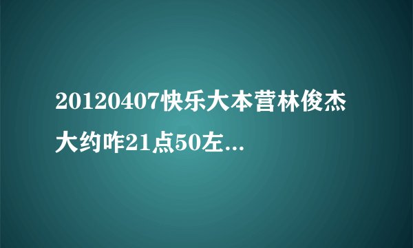 20120407快乐大本营林俊杰大约咋21点50左右唱的是什么歌