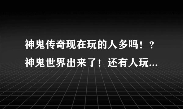 神鬼传奇现在玩的人多吗！？神鬼世界出来了！还有人玩神鬼传奇吗？