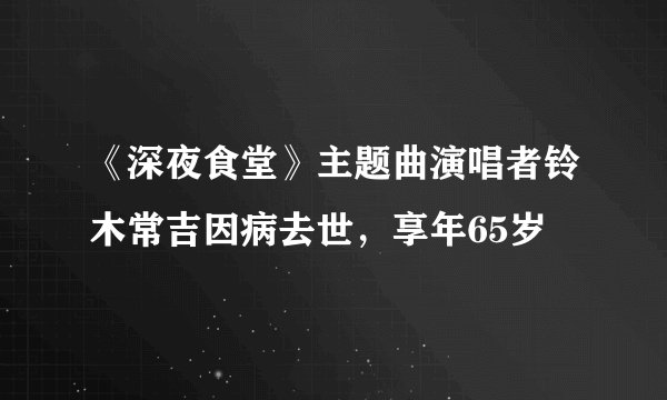 《深夜食堂》主题曲演唱者铃木常吉因病去世，享年65岁