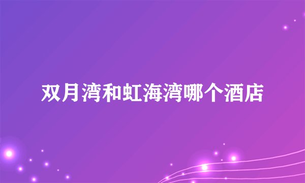 双月湾和虹海湾哪个酒店