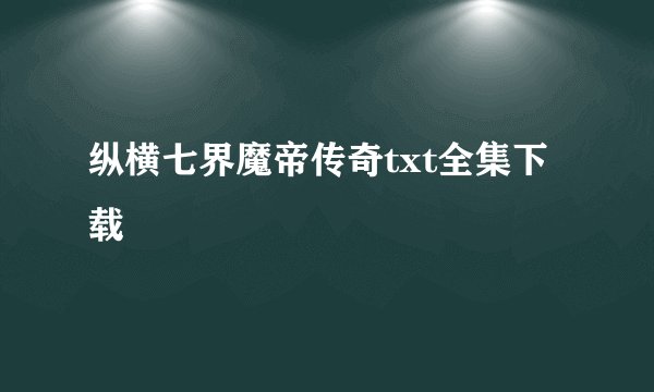 纵横七界魔帝传奇txt全集下载