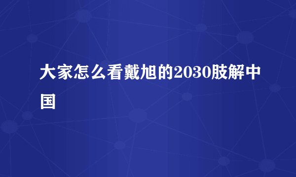 大家怎么看戴旭的2030肢解中国