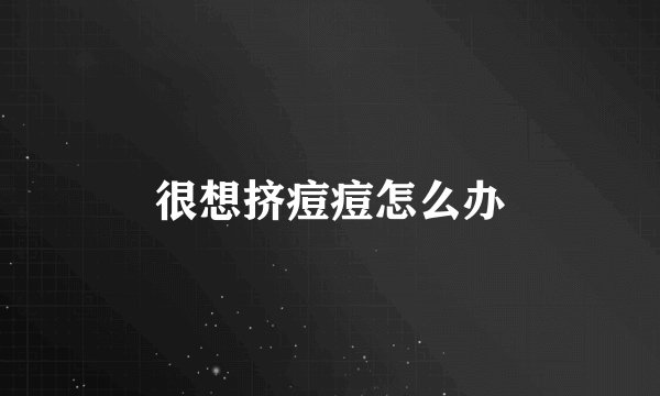 很想挤痘痘怎么办