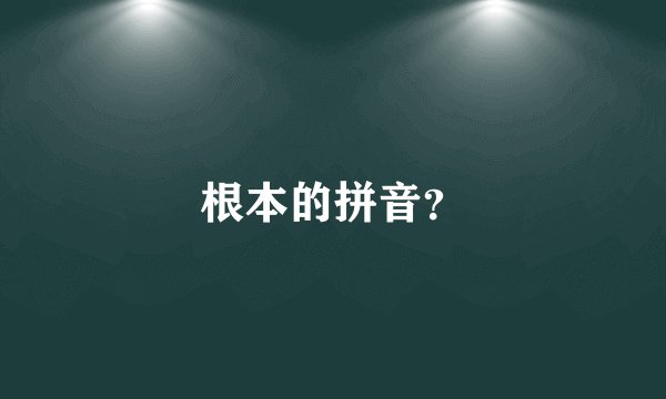 根本的拼音？
