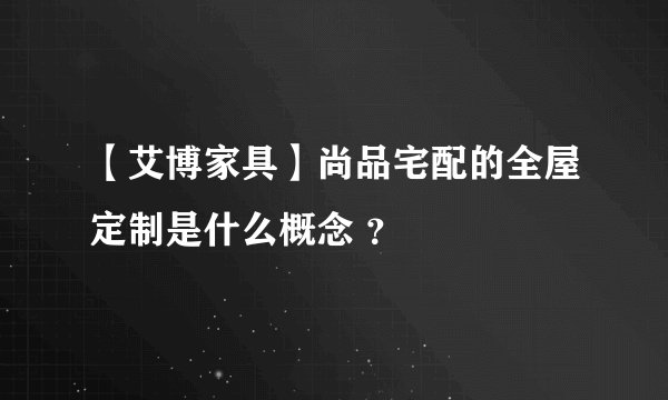 【艾博家具】尚品宅配的全屋定制是什么概念 ?