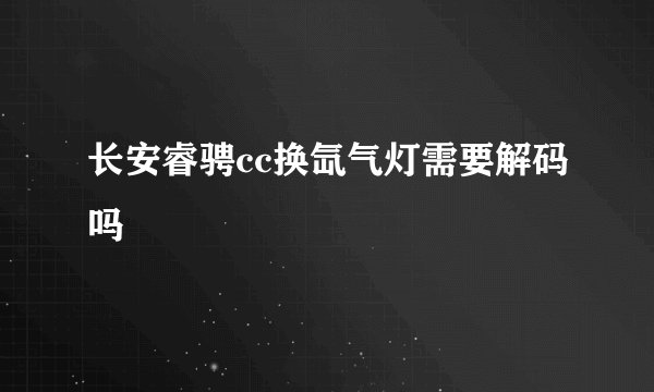 长安睿骋cc换氙气灯需要解码吗