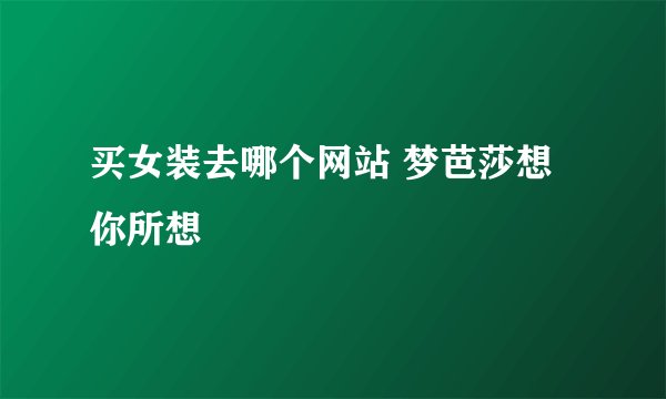 买女装去哪个网站 梦芭莎想你所想