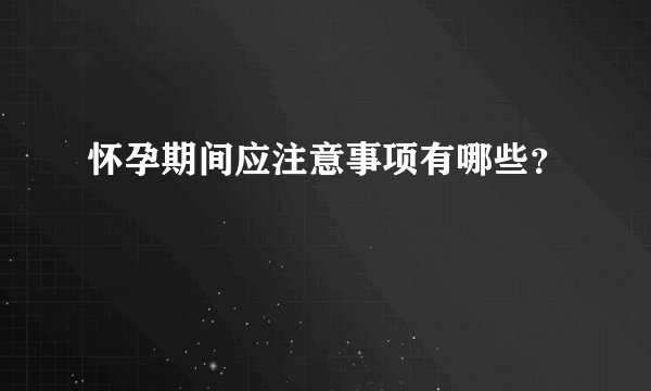 怀孕期间应注意事项有哪些？
