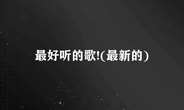 最好听的歌!(最新的)