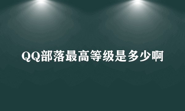 QQ部落最高等级是多少啊