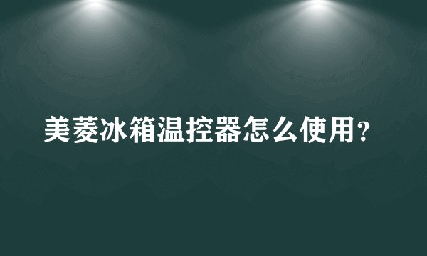 美菱冰箱温控器怎么使用？