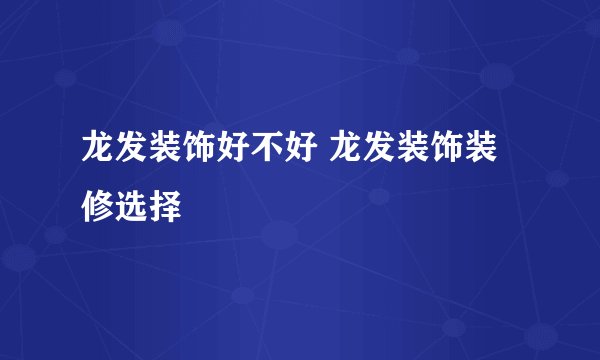 龙发装饰好不好 龙发装饰装修选择