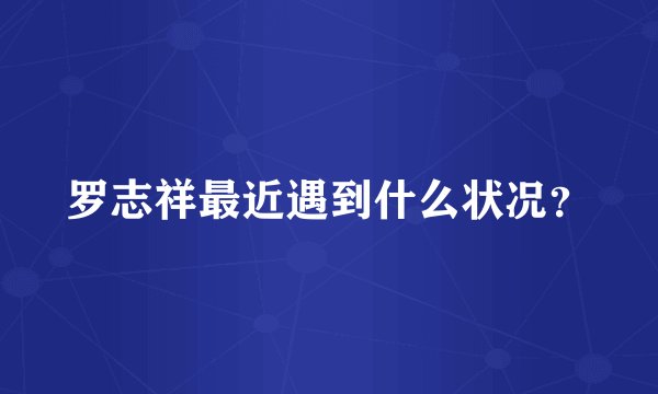 罗志祥最近遇到什么状况？