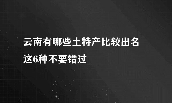 云南有哪些土特产比较出名 这6种不要错过
