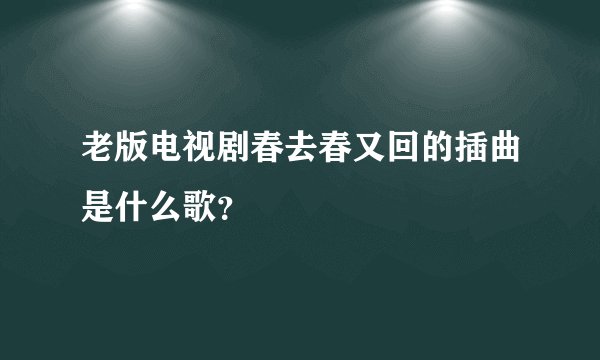 老版电视剧春去春又回的插曲是什么歌?