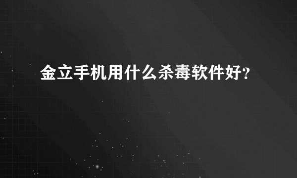 金立手机用什么杀毒软件好？