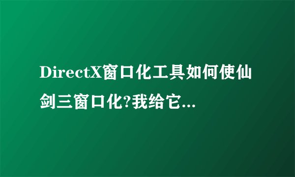 DirectX窗口化工具如何使仙剑三窗口化?我给它添加进去了，但“执行”之后还是全屏啊？怎么弄啊？