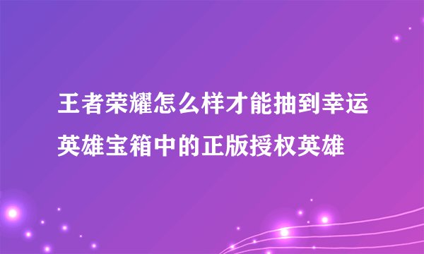 王者荣耀怎么样才能抽到幸运英雄宝箱中的正版授权英雄