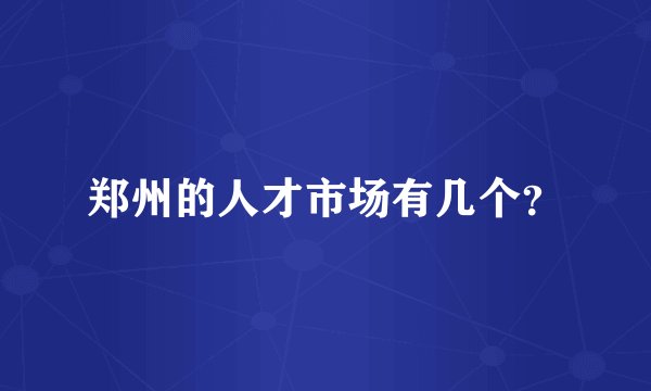 郑州的人才市场有几个？