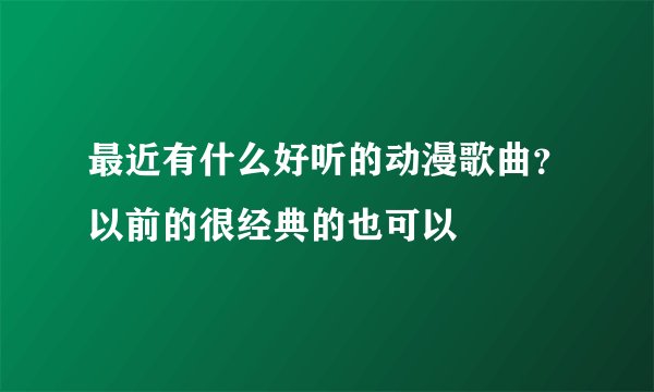 最近有什么好听的动漫歌曲？以前的很经典的也可以