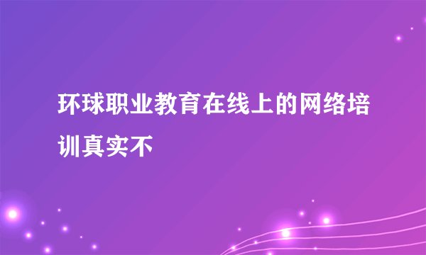 环球职业教育在线上的网络培训真实不