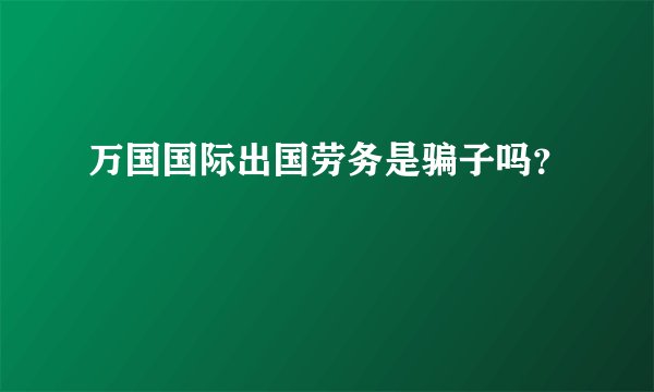 万国国际出国劳务是骗子吗？