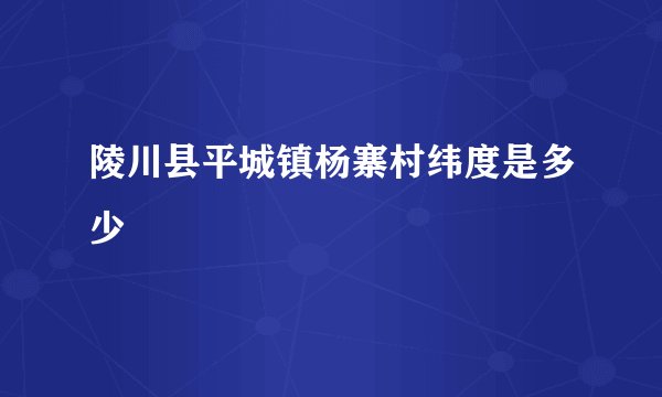 陵川县平城镇杨寨村纬度是多少