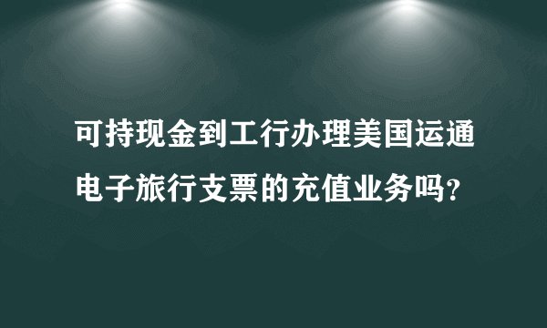 可持现金到工行办理美国运通电子旅行支票的充值业务吗？