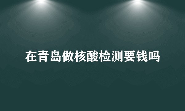 在青岛做核酸检测要钱吗