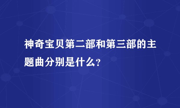 神奇宝贝第二部和第三部的主题曲分别是什么？